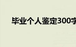 毕业个人鉴定300字左右 毕业个人鉴定