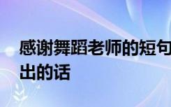 感谢舞蹈老师的短句子 感谢舞蹈老师辛苦付出的话