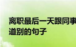 离职最后一天跟同事道别的话语 离职和同事道别的句子