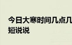 今日大寒时间几点几分 今日大寒发朋友圈简短说说