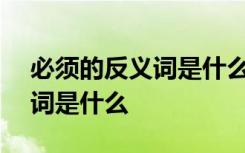 必须的反义词是什么(最佳答案) 必须的反义词是什么