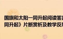 国旗和太阳一同升起阅读答案最后一句理解 《国旗和太阳一同升起》片断赏析及教学反思