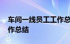 车间一线员工工作总结范文 车间一线员工工作总结