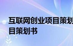 互联网创业项目策划书怎么写 互联网创业项目策划书