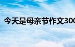 今天是母亲节作文300字 今天是母亲节作文