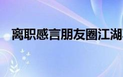 离职感言朋友圈江湖再见 离职感言朋友圈