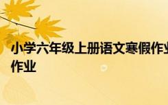 小学六年级上册语文寒假作业布置 小学六年级上册语文寒假作业