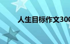 人生目标作文300字 人生目标作文