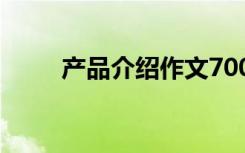 产品介绍作文700字 产品介绍作文