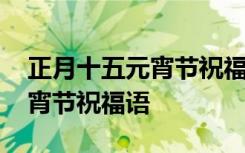 正月十五元宵节祝福语精辟 正月十五公司元宵节祝福语