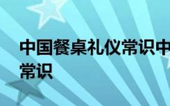 中国餐桌礼仪常识中国餐桌 中国的餐桌礼仪常识