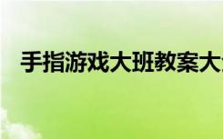 手指游戏大班教案大全 手指游戏大班教案