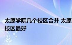 太原学院几个校区合并 太原学院有几个校区及校区地址哪个校区最好