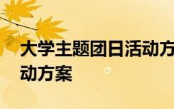 大学主题团日活动方案策划 大学主题团日活动方案