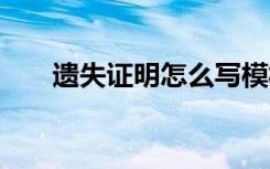 遗失证明怎么写模板 遗失证明怎么写