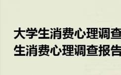 大学生消费心理调查报告20000字 最新大学生消费心理调查报告