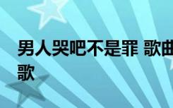 男人哭吧不是罪 歌曲 男人哭吧哭吧不是罪诗歌