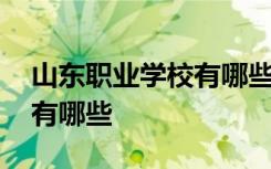 山东职业学校有哪些学校单招 山东职业学校有哪些