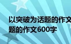 以突破为话题的作文600字左右 以突破为话题的作文600字