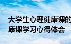 大学生心理健康课的心得体会 大学生心理健康课学习心得体会