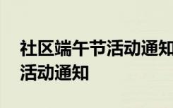 社区端午节活动通知文案怎么写 社区端午节活动通知