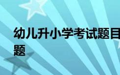 幼儿升小学考试题目测试 幼儿园升小学测试题