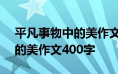 平凡事物中的美作文400字左右 平凡事物中的美作文400字