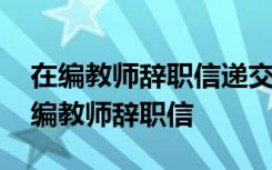 在编教师辞职信递交了多久可以不去上班 在编教师辞职信