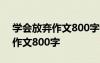 学会放弃作文800字记叙文初中 学会放弃的作文800字