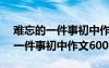 难忘的一件事初中作文600字怎么写 难忘的一件事初中作文600字