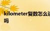 kilometer复数怎么读 kilometer是可数名词吗