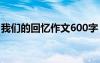 我们的回忆作文600字 我们的回忆作文800字