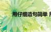 用仔细造句简单 用仔细造句的句子