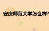 安庆师范大学怎么样? 安庆师范大学怎么样