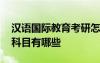 汉语国际教育考研怎么样 汉语国际教育考研科目有哪些