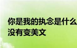 你是我的执念是什么意思 你是我的执念,一直没有变美文