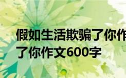 假如生活欺骗了你作文700字 假如生活欺骗了你作文600字