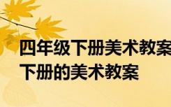 四年级下册美术教案人民美术出版社 四年级下册的美术教案