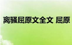 离骚屈原文全文 屈原《离骚》的原文及翻译