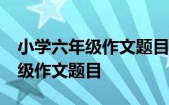 小学六年级作文题目大全文库10篇 小学六年级作文题目