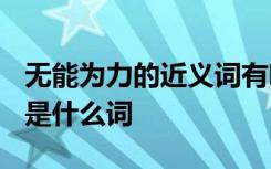 无能为力的近义词有哪些? 无能为力的近义词是什么词