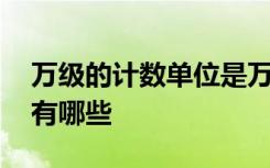 万级的计数单位是万对不对 万级的计数单位有哪些