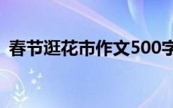 春节逛花市作文500字以上 春节逛花市作文