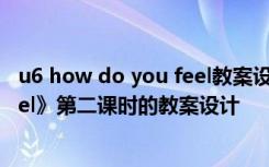 u6 how do you feel教案设计 六年级上册《Howdoyoufeel》第二课时的教案设计