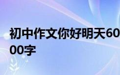 初中作文你好明天600字 你好,明天优秀作文600字