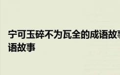 宁可玉碎不为瓦全的成语故事有哪些 宁可玉碎不为瓦全的成语故事