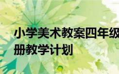 小学美术教案四年级上册 小学美术一年级下册教学计划