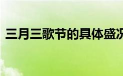 三月三歌节的具体盛况 三月三歌节节日常识