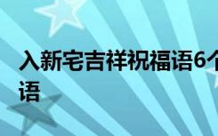 入新宅吉祥祝福语6个字 入新宅大吉大利祝福语