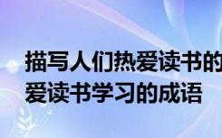 描写人们热爱读书的成语有哪些 描写人们热爱读书学习的成语